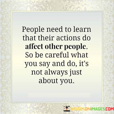 People-Need-To-Learn-That-Their-Actions-Do-Affect-Other-People-So-Be-Careful-What-You-Say-Quotes.jpeg