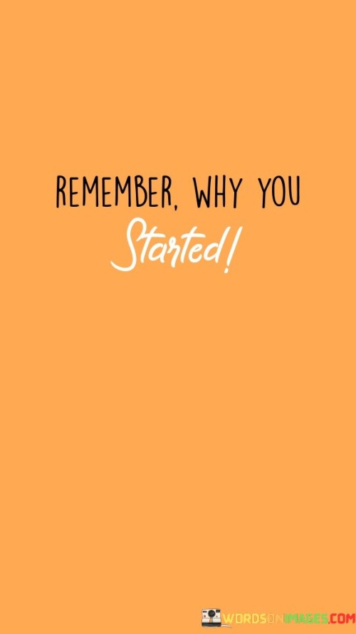 Don't lose sight of your initial motivation. This quote emphasizes the importance of holding onto the reasons that prompted you to begin your journey. It's like keeping a compass that guides you back to your true north whenever you feel lost.

Always recall the purpose that ignited your efforts. This saying captures the essence of remembering why you started something in the first place. It's as if you're revisiting the foundation of a building to ensure its stability.

Keep in mind the driving force behind your beginning. This phrase underscores the concept of staying connected to your original inspiration. It's like holding onto a map that outlines your path and destination. By internalizing this message, you can stay motivated and focused on achieving your goals.