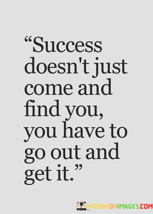 Success-Doesnt-Just-Come-And-Find-You-Have-To-Go-Out-And-Quotes.jpeg
