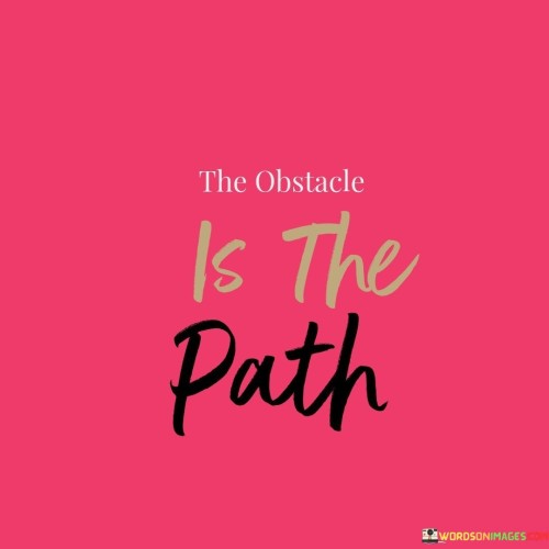 View challenges as opportunities for growth. This quote suggests that obstacles can lead to valuable experiences. It's like seeing a stepping stone within a hurdle, indicating a way forward.

Consider difficulties as part of the journey. This saying underscores the idea that setbacks are an integral aspect of progress. It's as if acknowledging that the road to success isn't always smooth but is filled with valuable lessons.

Regard obstacles as the very path to follow. This phrase highlights the concept of embracing challenges as a necessary route to achieve your goals. It's like recognizing that the mountain itself is the trail you need to climb. By adopting this perspective, you can navigate difficulties with resilience and turn them into stepping stones toward your aspirations.