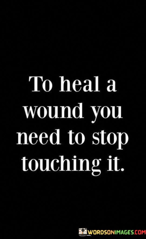 When a wound troubles us, finding relief requires us to refrain from constant interference. This saying underscores the idea that giving time and space for a wound to heal is crucial. Similar to physical wounds, emotional wounds also need to be left alone to mend.

The quote highlights the significance of letting go and allowing the healing process to unfold naturally. Just as picking at a physical wound prolongs the pain and hinders recovery, dwelling on emotional hurts prevents emotional healing. Taking a step back and not dwelling on the pain enables us to gain perspective and gradually find solace.

Moreover, the saying teaches us about self-care and the importance of prioritizing our well-being. Rather than dwelling on what caused the pain, it's better to focus on activities and thoughts that promote healing and growth. By diverting our attention from the hurt and redirecting it towards positive aspects of life, we enable ourselves to gradually heal and move forward.