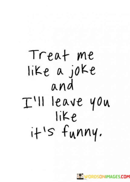 Treat Me Like A Joke And I'll Leave You Like Its Funny Quotes