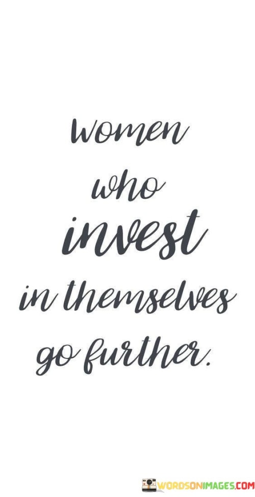 The quote "Women who invest in themselves go further" conveys the powerful message that when women prioritize their personal growth, development, and well-being, they are more likely to achieve greater success and fulfillment in life. By investing in themselves, women are able to acquire valuable skills, knowledge, and confidence, allowing them to overcome obstacles, pursue their goals, and make significant contributions to various aspects of their lives. This quote highlights the importance of self-care, education, continuous learning, and personal development in enabling women to thrive and reach their full potential. By investing in their own growth, women not only enhance their abilities and expand their horizons, but they also become empowered individuals who can challenge societal norms, break through barriers, and inspire others. Furthermore, women who invest in themselves not only benefit personally but also have a broader impact on their communities and society as a whole. Their growth and achievements serve as a catalyst for positive change, promoting gender equality, diversity, and inclusivity. Ultimately, this quote encourages women to prioritize themselves, embrace opportunities for growth, and unleash their limitless potential, knowing that by investing in themselves, they have the ability to go further and make a lasting impact on the world around them.