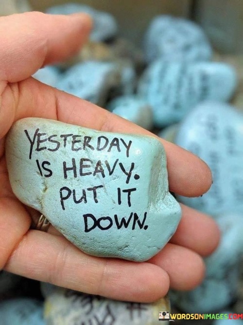 Let go of the weight from the past, that's what this saying means. The burden of yesterday's experiences can feel heavy, dragging you down. It's like carrying a load that slows you. The quote advises us to release this weight, to free ourselves from it. Just as you would put down a heavy object, you should put down the heaviness of yesterday and move forward.

Our past holds memories and emotions, some good and some not so good. Carrying these can make it hard to enjoy today. Imagine if you had a bag on your back filled with things from yesterday - it would be hard to walk and even harder to feel light. By putting down the heavy bag of yesterday, you can feel lighter, move easier, and live in the present moment.

Yesterday is over and done with; you can't change it. Holding onto it won't make things better. Instead, it can hold you back. Think about how you feel after a good night's sleep - refreshed and ready for a new day. This quote reminds us to put down the weight of yesterday, to let go, and step into today with a lighter heart and mind.