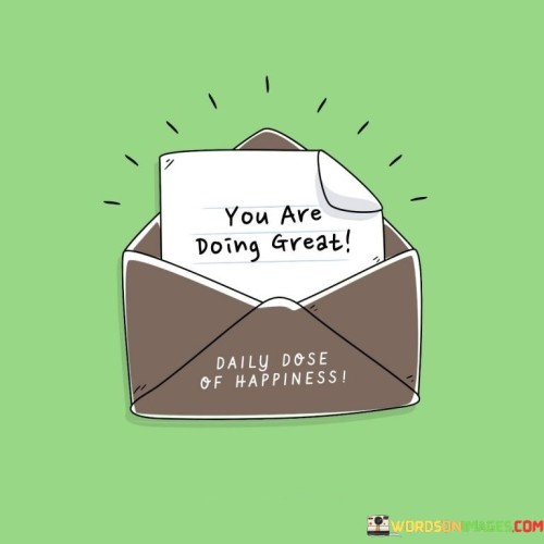 Your efforts are commendable. This quote conveys the message that the actions and progress someone is making are praiseworthy. It's like receiving a pat on the back for the hard work put in.

You're making great strides. This saying captures the essence of acknowledging the significant progress that someone is achieving. It's as if recognizing the steps taken along a path of growth and improvement.

You're doing a fantastic job. This phrase highlights the concept of appreciating someone's dedication and accomplishments. It's like cheering on a runner as they approach the finish line. By embracing this positive affirmation, you can boost your morale and motivation to continue excelling in your endeavors.