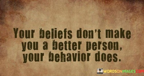 Your Beliefs Don't Make You A Better Person Your Quotes