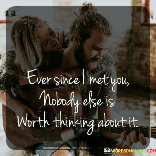 The quote, "Ever since I met you, nobody else is worth thinking about," encapsulates the profound impact of a significant encounter or relationship on an individual's thoughts and emotions. It expresses the idea that meeting someone special can create a profound shift in one's perspective, causing all other thoughts and considerations to pale in comparison. The quote celebrates the transformative power of love, connection, or admiration, where the presence of that person becomes all-encompassing in the mind of the speaker. It suggests that this encounter has sparked a deep connection and emotional resonance that eclipses all other distractions or potential romantic interests. By articulating the exclusivity of their thoughts and feelings towards this person, the quote conveys the intensity and significance of the relationship, highlighting the power of human connections to reshape our perceptions and priorities, making the person who has left such an impression the center of the speaker's thoughts and emotions. At its core, the quote celebrates the overwhelming impact of meeting someone who deeply resonates with the speaker. It speaks to the transformative power of love or admiration, where the presence of this person becomes so influential that all other thoughts, considerations, or potential romantic interests fade away in comparison. Moreover, the quote conveys a sense of exclusivity and singularity in the speaker's emotions and thoughts. It suggests that this encounter has sparked a profound connection that is unparalleled by any other experiences or relationships, making the person they have met the sole focus of their thoughts and emotions. Furthermore, the quote reflects the depth of emotion and the lasting impression this person has left on the speaker's heart and mind. It conveys a sense of awe and admiration, where the encounter has brought about a shift in the speaker's perspective, making everything else seem insignificant in comparison to the connection they share with this person. In conclusion, the quote "Ever since I met you, nobody else is worth thinking about" encapsulates the profound impact of a significant encounter on the speaker's thoughts and emotions. It highlights the transformative power of love, connection, or admiration, where the presence of this person becomes all-encompassing in the speaker's mind. The quote conveys the exclusivity and singularity of their emotions, suggesting that this person has left an indelible mark on their heart and mind, eclipsing all other distractions or potential romantic interests. Ultimately, the quote serves as a celebration of the profound connections we can form with others and the transformative influence they can have on our thoughts, feelings, and priorities, making the person they have met the center of their universe.