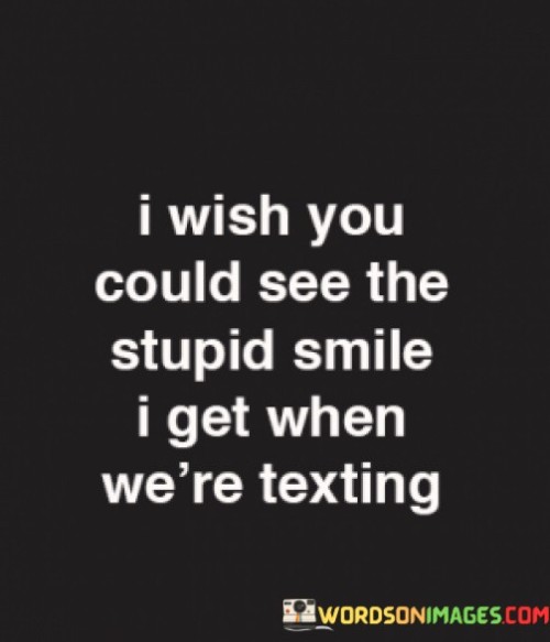 I-Wish-You-Could-See-The-Stupid-Smile-I-Get-When-Were-Texting-Quotes.jpeg
