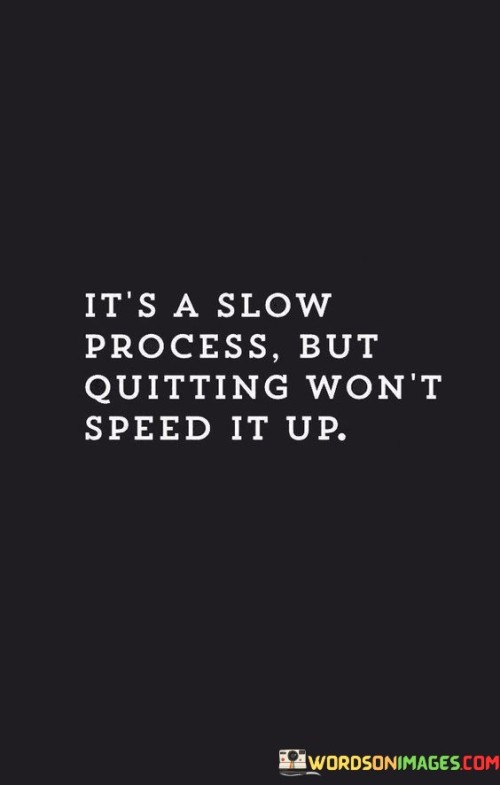 Progress takes time, rushing won't help. This quote suggests that even though achieving a goal might take time, giving up on it won't make the process any faster. It's like acknowledging that patience and persistence are essential for success.

Moving slowly is better than quitting. This saying captures the essence of valuing gradual progress over complete abandonment. It's as if recognizing that making steady steps forward, even if they're small, is more productive than stopping altogether.

Don't expect instant results, but don't quit either. This phrase highlights the concept of managing expectations and maintaining determination. It's like realizing that the journey might be slow, but it's the consistency that eventually leads to accomplishment. By embracing this perspective, you can encourage yourself to keep going, understanding that the pace of progress doesn't determine the final outcome.