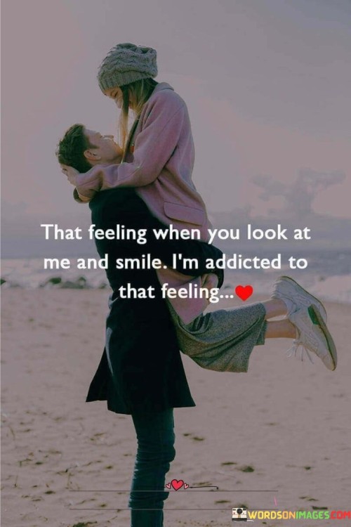 That-Feeling-When-You-Look-At-Me-And-Smile-Im-Addicted-To-That-Feeling-Quotes.jpeg