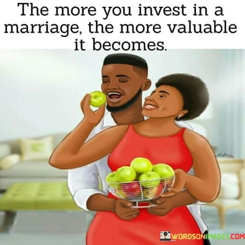 This statement underscores the significance of effort and investment in a marriage. It suggests that the more time, energy, and commitment a couple dedicates to their relationship, the more valuable and meaningful it becomes.

By using the metaphor of investment, it implies that a successful and fulfilling marriage is not something that simply happens on its own. Instead, it requires intentional actions, such as open communication, trust-building, and quality time spent together, to appreciate in value over time.

In essence, this quote highlights that the strength and value of a marriage grow as both partners continually invest in it. It implies that the effort put into maintaining and nurturing the relationship pays off by deepening the connection and making it increasingly precious and resilient.