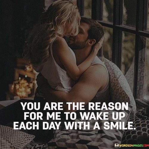 "You are the reason for me to wake up each day with a smile." This quote beautifully expresses the profound impact of a loved one on one's daily life and emotions.

The phrase "you are the reason for me to wake up each day" signifies the significance of the person in the speaker's life.

"With a smile" conveys that the person's presence and influence bring joy and positivity to the speaker's mornings.

In essence, this quote celebrates the role of a loved one as a source of inspiration and happiness. It reflects the idea that the connection and affection shared with this person provide motivation and a reason to greet each day with optimism and joy. The quote captures the deep emotional bond and the way love can enhance the overall quality of one's life.