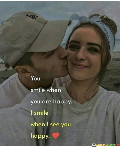 "You smile when you are happy, I smile when I see you happy." This quote beautifully captures the reciprocal and empathetic nature of happiness in a relationship.

The phrase "you smile when you are happy" reflects the natural response of joy that one experiences when personally content.

"I smile when I see you happy" emphasizes the speaker's happiness being derived from witnessing the other person's joy.

In essence, this quote celebrates the interconnectedness of emotions and the way that seeing a loved one happy brings about a sense of happiness in return. It speaks to the shared experiences and the ability of one person's happiness to influence the emotional state of another. The quote underscores the deep bond and empathy that exist within relationships, where the well-being of the other person becomes a source of happiness and fulfillment.