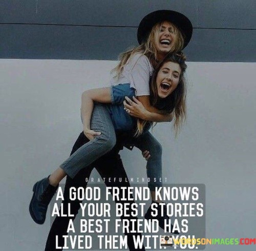 A Good Friend Knows All Your Best Stories A Best Friend Has Lived Them With You Quotes