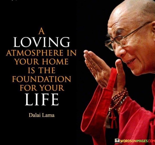 A Loving Atmosphere In Your Home Is The Foundation For Your Life Quotes