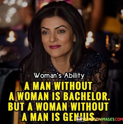 The quote "A man without a woman is a bachelor, but a woman without a man is a genius" captures the idea that societal norms often define a man's worth and identity in relation to his marital status, whereas a woman's worth and potential are not tied to her relationship status. It highlights the notion that women possess inherent intelligence, creativity, and capabilities that extend beyond their roles in relation to men. The quote challenges traditional gender expectations and celebrates the independence and intellectual prowess of women, suggesting that their value and achievements should be recognized and celebrated regardless of their relationship status.

The phrase "a man without a woman is a bachelor" reflects the traditional view that a man's social and emotional fulfillment is often seen as dependent on his ability to find a partner or spouse. It implies that a man who is unmarried or lacks a female partner is still considered incomplete or lacking something in his life.

On the other hand, the statement "a woman without a man is a genius" challenges the notion that a woman's worth is determined by her relationship with a man. It highlights the idea that women possess inherent intelligence, creativity, and brilliance that are not contingent upon their connection or reliance on a male counterpart. This perspective celebrates the independence and intellectual capabilities of women, emphasizing that their potential for greatness and accomplishments should not be limited or defined by their relationship status.

Overall, the quote sheds light on societal expectations and gender roles, suggesting that women should be recognized and celebrated for their individual talents, achievements, and intellect, rather than solely being defined in relation to men. It invites us to challenge and reevaluate traditional gender norms, promoting the empowerment and recognition of women for their inherent genius and contributions to society, irrespective of their relationship status.