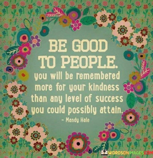 Be Good To People You Will Be Remembered More For Your Kindness Quotes
