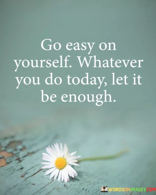 Go-Easy-On-Yourself-Whatever-You-Do-Today-Let-It-Be-Enough-Quotes.jpeg