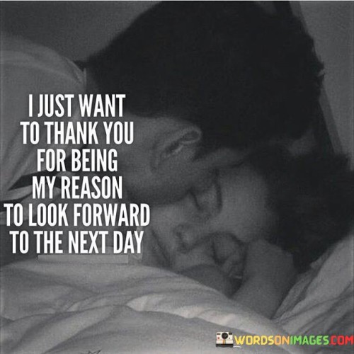 I-Just-Want-To-Thank-You-For-Being-My-Reason-To-Look-Forward-To-The-Next-Day-Quotes.jpeg