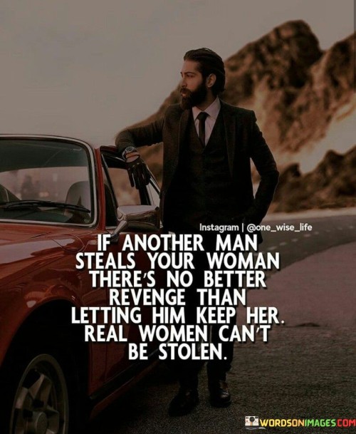 The quote "If another man steals your woman, there's no better revenge than letting him keep her. Real women can't be stolen" carries a powerful message about self-worth, empowerment, and the unshakeable nature of a woman's identity. It suggests that rather than seeking revenge or engaging in a battle over possession, a woman who knows her true value and worth recognizes that she cannot be stolen or owned by another person. Instead, she chooses to walk away, acknowledging her own strength and refusing to be defined by others.

The quote challenges the notion of women as property or objects to be won or possessed. It emphasizes that a woman's sense of self and identity cannot be taken away by another person, no matter their actions or intentions. Real women, in this context, refers to those who understand their own worth, have a strong sense of self, and refuse to allow themselves to be reduced to mere prizes in a competition between men.

By advocating for letting the other man keep her, the quote suggests that the ultimate revenge lies in the realization that a woman's value is not determined by her relationship status or by the possession of another person. Instead, it encourages women to prioritize their own happiness, growth, and well-being, walking away from toxic or unhealthy relationships and embracing their own independence.

Ultimately, the quote celebrates the inner strength and resilience of women, reminding them that they have the power to define their own worth and identity. It rejects the notion of ownership in relationships and highlights the importance of self-love, self-respect, and personal growth. It sends a powerful message that real women cannot be stolen because their worth and identity are not dependent on the actions or choices of others.