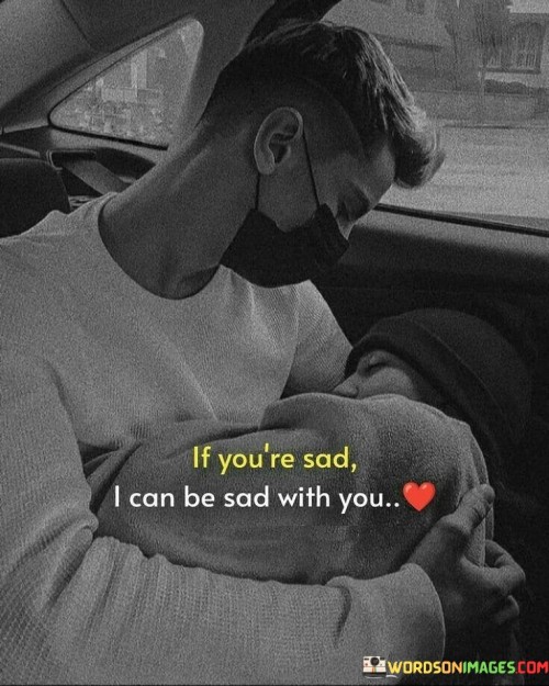 If You're Sad I Can Be Sad With You Quotes