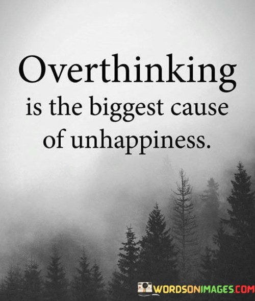 The quote highlights the detrimental impact of overthinking on well-being. "Overthinking" refers to excessive rumination on thoughts. It suggests that dwelling on worries or concerns amplifies negative emotions. By prolonging mental distress, overthinking becomes a significant factor in one's overall unhappiness and stress.

The quote underlines the connection between thoughts and emotions. It implies that prolonged contemplation fosters negativity, leading to discontent. The phrase "biggest cause of unhappiness" indicates the profound influence of overthinking on mental health and emotional balance.

In essence, the quote emphasizes the need for mental moderation. It encourages mindfulness and self-awareness to manage thought patterns. By recognizing and addressing overthinking, one can reduce its impact on emotional well-being, promoting a more positive and contented life outlook.