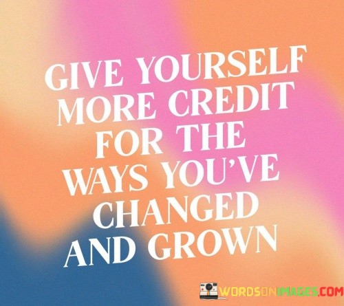 Give-Yourself-More-Credit-For-The-Ways-Youve-Changed-And-Grown-Quotes.jpeg