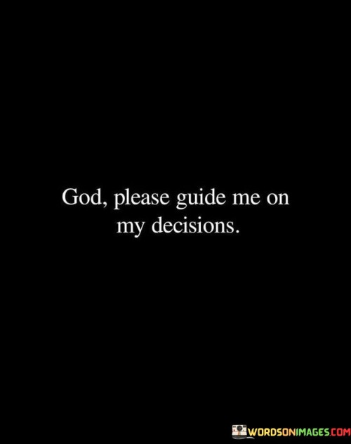 The quote, "God, please guide me on my decisions," is a heartfelt plea for divine wisdom and direction in making life choices.

In the first 50-word paragraph, it expresses the fundamental human need for guidance when faced with important decisions. It acknowledges the limitations of human understanding and seeks a higher source of wisdom and clarity, in this case, from God.

The second paragraph underscores the humility and dependence on a higher power inherent in this request. It implies that turning to God for guidance is an act of trust and surrender, acknowledging that God's wisdom surpasses our own.

In the final 50-word paragraph, the quote serves as a reminder of the role of faith and spirituality in decision-making. It encapsulates the belief that seeking divine guidance can lead to better choices and a sense of alignment with one's purpose. This quote reflects the universal human desire for spiritual guidance and support in navigating life's complexities.