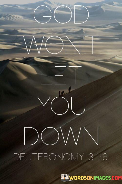 The quote, "God won't let you down," is a message of trust and reliance on divine support in times of need.

In the first 50-word paragraph, it conveys the belief that God is dependable and faithful, never failing to provide assistance and guidance when called upon. This perspective offers comfort and reassurance, reminding individuals that they can turn to a higher power with confidence.

The second paragraph underscores the significance of faith and trust in God's promises. It implies that by maintaining unwavering belief in God's reliability, individuals can find strength and resilience, even in the face of challenges.

In the final 50-word paragraph, the quote serves as a reminder of the unwavering support that many people find in their faith. It encourages individuals to trust in God's reliability and to seek solace in the belief that they will not be let down when they turn to a higher power. This quote encapsulates the idea of finding security and assurance in one's faith in God.
