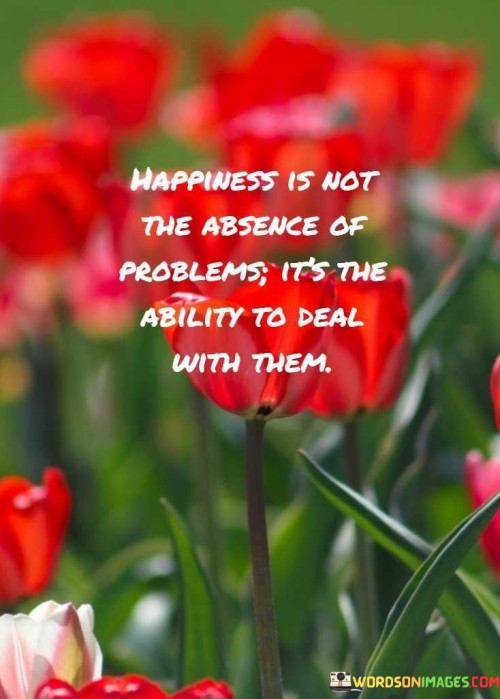 Happiness Is Not The Absence Of Problems It's The Ability To Deal With Them Quotes