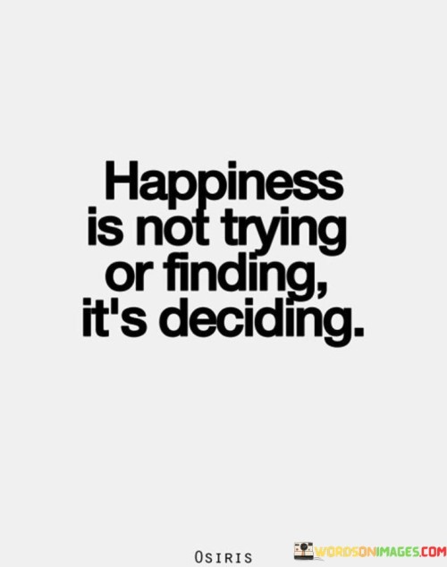 Happiness-Is-Not-Trying-Or-Finding-Its-Deciding-Quotes.jpeg