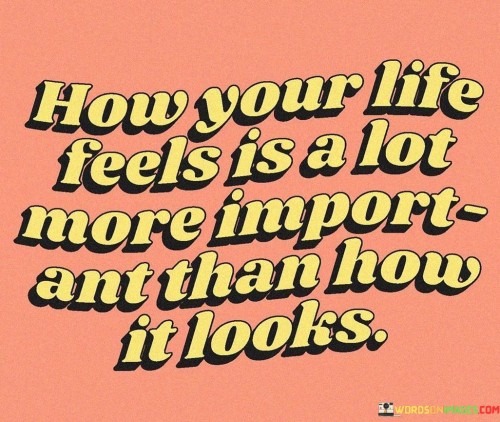 How-Your-Life-Feels-Is-A-Lot-More-Important-Than-How-It-Looks-Quotes.jpeg