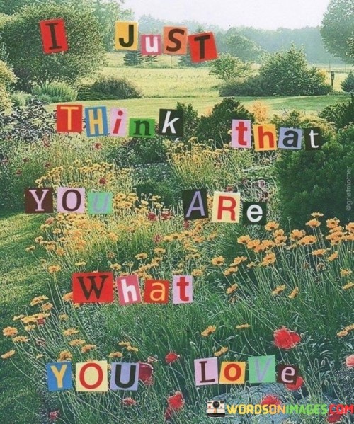 I-Just-Think-That-You-Are-What-You-Love-Quotes.jpeg