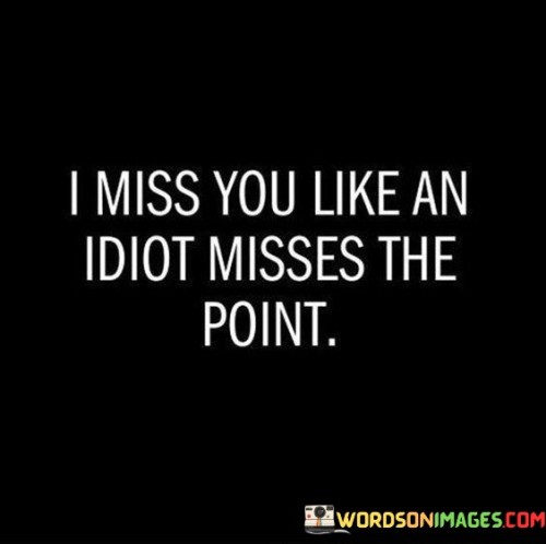 I-Miss-You-Like-An-Idiot-Misses-The-Point-Quotes.jpeg
