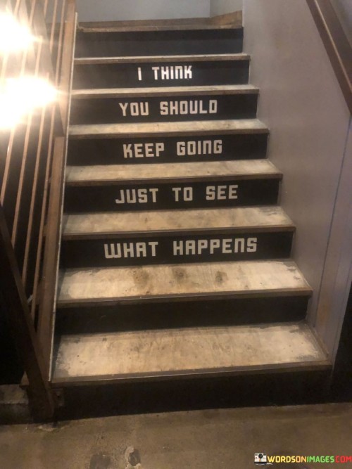 I-Think-You-Should-Keep-Going-Just-To-See-What-Happens-Quotes.jpeg