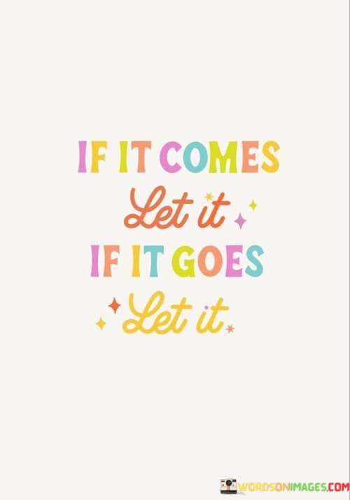 This quote encapsulates a philosophy of letting go and accepting the natural flow of life. "If it comes" suggests a willingness to embrace what enters one's life. "If it goes" implies a readiness to release what departs. The quote conveys a sense of detachment and acceptance.

The quote underscores the idea of impermanence. It reflects the transitory nature of life and relationships. "Let it" signifies the surrender of control, embracing the idea that some things are beyond our influence.

In essence, the quote speaks to the wisdom of non-attachment. It emphasizes the importance of not clinging to things or experiences and allowing life to unfold naturally. The quote encourages a mindset of equanimity and adaptability in the face of life's uncertainties.
