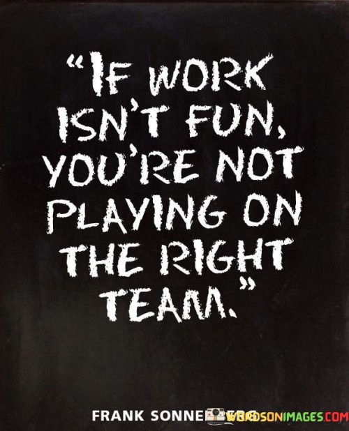 If Work Isn't Fun You're Not Playing On The Right Team Quotes