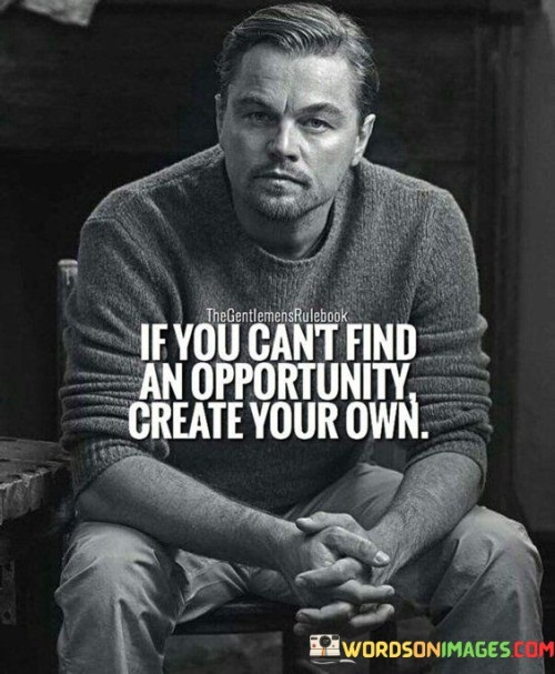 If You Can't Find An Opportunity Create Your Own Quotes