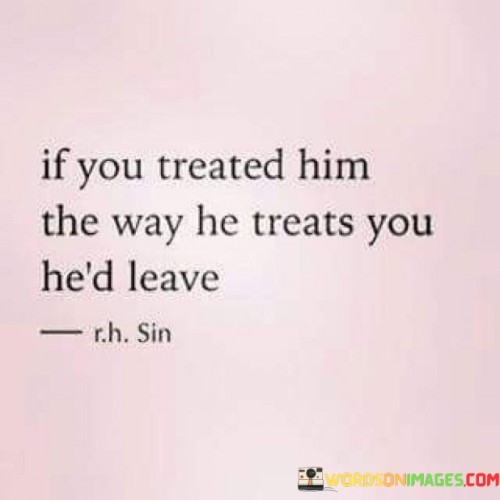 If You Treated Him The Way He Treats You He'd Leave Quotes