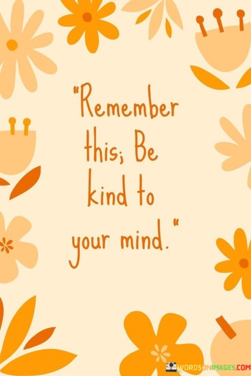 Remember This Be Kind To Your Mind Quotes