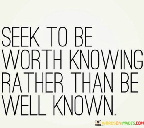 Seek To Be Worth Knowing Rather Than Be Well Known Quotes