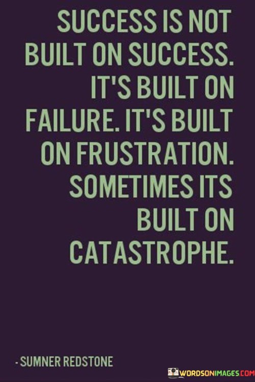 "Success is not built on success; it's built on failure; it's built on frustration; sometimes it's built on catastrophe" highlights the unconventional path to success. It emphasizes that achievements often arise from setbacks, challenges, and unexpected circumstances, rather than a smooth journey.

The quote underscores the value of resilience and learning from failure. When individuals encounter obstacles and failures, they have the opportunity to gain insights, adjust strategies, and develop the tenacity to persevere. These experiences contribute to a stronger foundation for eventual success.

Furthermore, the quote suggests that moments of frustration and even catastrophe can serve as turning points. These events can lead to profound changes, innovative solutions, and renewed determination. They force individuals to reevaluate their approach, fostering creativity and adaptability.
