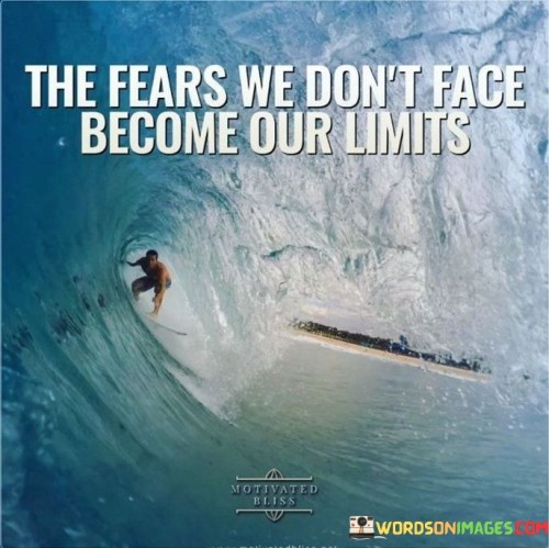 This statement highlights the importance of confronting one's fears in order to avoid self-imposed limitations:

"The fears we don't face": It refers to the anxieties and apprehensions that we avoid or refuse to confront.

"Become our limits": This part suggests that when we avoid facing our fears, they can ultimately restrict or define the boundaries of our potential and capabilities.

In essence, this statement underscores the idea that by confronting and overcoming our fears, we can expand our horizons and push beyond self-imposed limits, ultimately achieving personal growth and reaching our full potential.