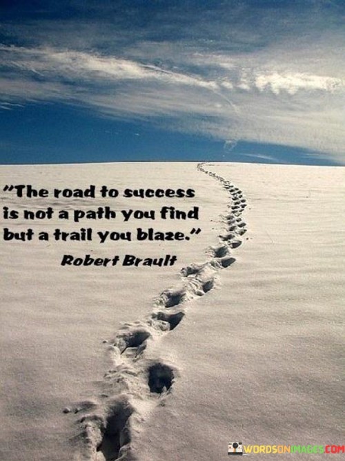 "The road to success is not a path you find but a trail you blaze" underscores the active and pioneering nature of achieving success. It suggests that success is not preordained but rather created through one's own efforts, determination, and willingness to forge a unique path.

The quote emphasizes the importance of taking initiative and carving out one's own journey. It encourages individuals to challenge the status quo, break away from conventions, and chart their course based on their aspirations and values. Success is portrayed as a result of boldness and the courage to tread unexplored territory.

Furthermore, the quote speaks to the value of perseverance and resilience. Blazing a trail implies facing challenges, overcoming obstacles, and pushing through adversity. The path to success is not without difficulties, but it's the determination to press forward that ultimately leads to accomplishment.
