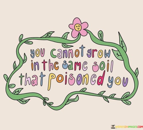 You-Cannot-Grow-In-The-Same-Soil-That-Poisoned-You-Quotes.jpeg