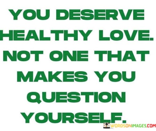 You-Deserve-Healthy-Love-Not-One-That-Makes-You-Question-Yourself-Quotes.jpeg