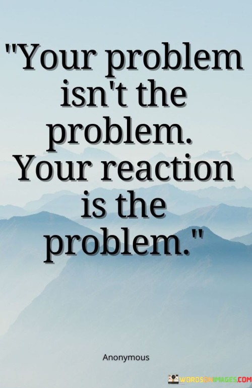 Your Problrm Isn't The Problem Your Reaction Is The Problem Quotes