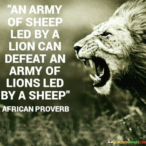 "An army of sheep led by a lion can defeat an army of lions led by a sheep" highlights the significance of strong leadership and unity in achieving success. It suggests that effective leadership can empower even those who may seem less capable, while poor leadership can hinder even the most talented group.

The quote underscores the impact of leadership qualities. A strong and capable leader (the lion) can inspire and guide a group with lesser skills (the sheep) to perform beyond their individual capabilities. This speaks to the influence of motivation, direction, and vision provided by a leader.

Furthermore, the quote implies that the effectiveness of leadership can outweigh sheer numbers or individual strength. An army of lions (individual strength) may falter under weak leadership (the sheep), while an army of sheep (less individual strength) can thrive under a strong leader (the lion). Leadership quality can be the determining factor in the success of any collective effort.