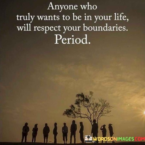 "Anyone who truly wants to be in your life will respect your boundaries, period" underscores the significance of setting and maintaining healthy boundaries in relationships. It emphasizes that genuine connections are built on mutual understanding, respect, and consideration for each other's limits.

The quote highlights the importance of self-respect and self-care. It implies that individuals should prioritize their well-being by establishing boundaries that protect their emotions, time, and energy. True connections should not require sacrificing one's own needs or comfort.

Furthermore, the quote suggests that respecting boundaries is a sign of authenticity and sincerity. Those who value the relationship will demonstrate understanding and empathy for the boundaries set by the other person. This kind of respect fosters trust and builds a foundation for a healthier and more meaningful connection.