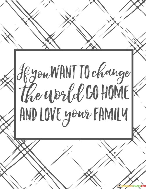 If-You-Want-To-Change-The-World-Go-Home-And-Quotes.jpeg